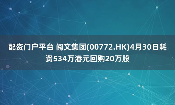 配资门户平台 阅文集团(00772.HK)4月30日耗资534万港元回购20万股