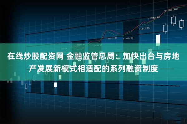 在线炒股配资网 金融监管总局：加快出台与房地产发展新模式相适配的系列融资制度