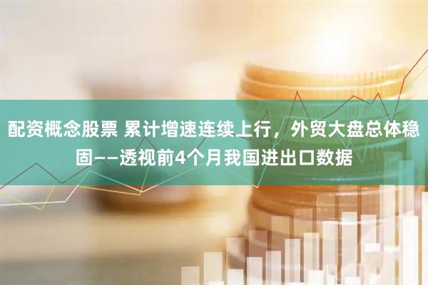 配资概念股票 累计增速连续上行，外贸大盘总体稳固——透视前4个月我国进出口数据