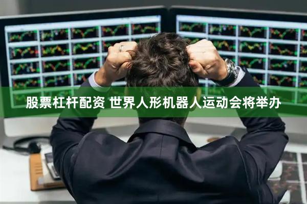 股票杠杆配资 世界人形机器人运动会将举办