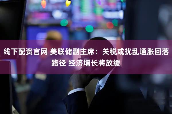 线下配资官网 美联储副主席：关税或扰乱通胀回落路径 经济增长将放缓