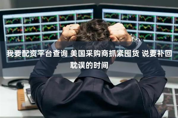 我要配资平台查询 美国采购商抓紧囤货 说要补回耽误的时间