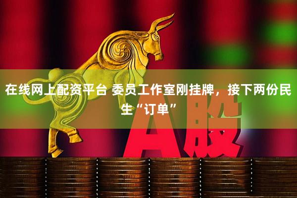 在线网上配资平台 委员工作室刚挂牌，接下两份民生“订单”