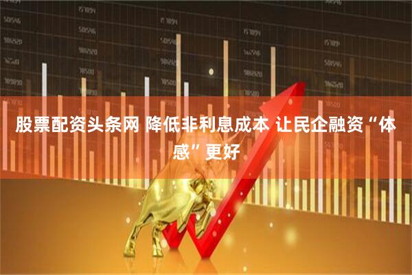 股票配资头条网 降低非利息成本 让民企融资“体感”更好