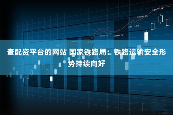 查配资平台的网站 国家铁路局：铁路运输安全形势持续向好