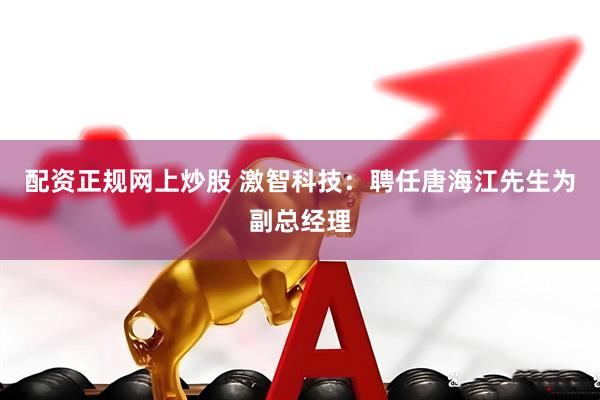 配资正规网上炒股 激智科技：聘任唐海江先生为副总经理
