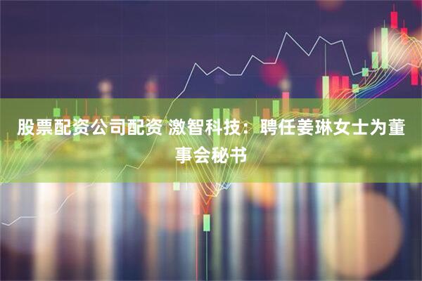 股票配资公司配资 激智科技：聘任姜琳女士为董事会秘书