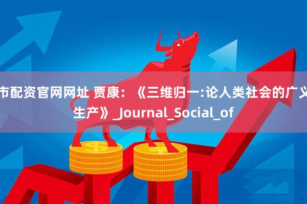 股市配资官网网址 贾康：《三维归一:论人类社会的广义再生产》_Journal_Social_of