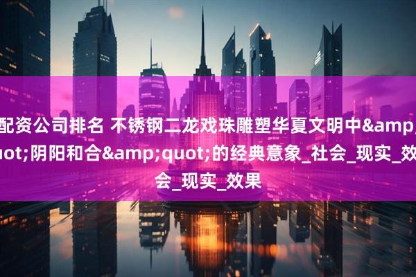 配资公司排名 不锈钢二龙戏珠雕塑华夏文明中&quot;阴阳和合&quot;的经典意象_社会_现实_效果