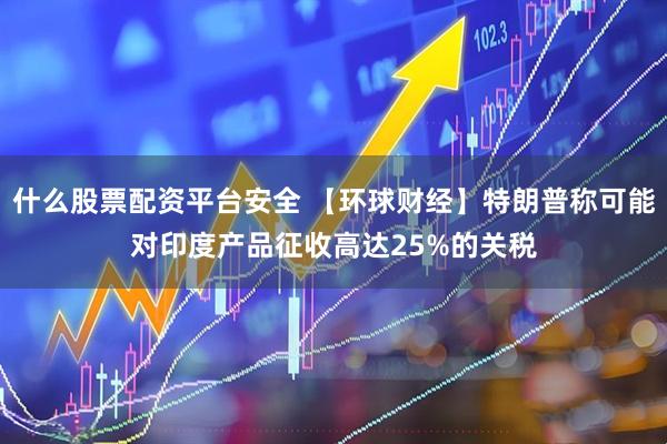 什么股票配资平台安全 【环球财经】特朗普称可能对印度产品征收高达25%的关税