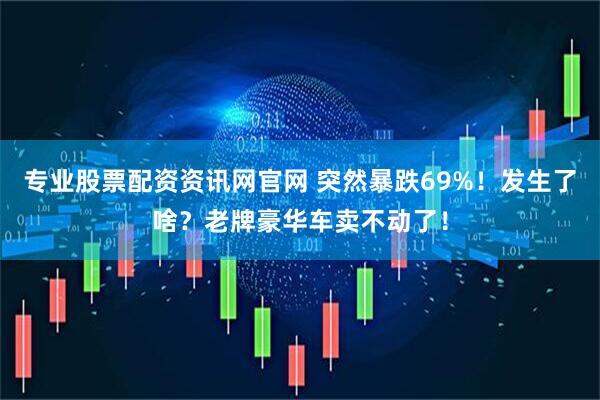 专业股票配资资讯网官网 突然暴跌69%！发生了啥？老牌豪华车卖不动了！