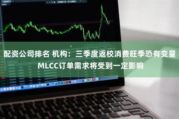 配资公司排名 机构：三季度返校消费旺季恐有变量 MLCC订单需求将受到一定影响