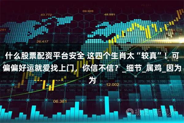 什么股票配资平台安全 这四个生肖太“较真”！可偏偏好运就爱找上门，你信不信？_细节_属鸡_因为