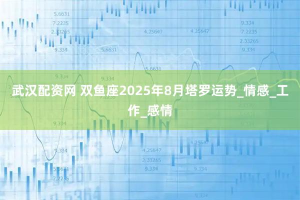 武汉配资网 双鱼座2025年8月塔罗运势_情感_工作_感情