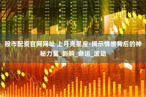 股市配资官网网址 上月亮星座-揭示情感背后的神秘力量_影响_命运_波动