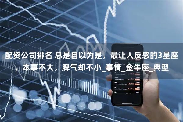 配资公司排名 总是自以为是，最让人反感的3星座，本事不大，脾气却不小_事情_金牛座_典型