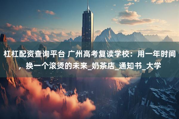 杠杠配资查询平台 广州高考复读学校：用一年时间，换一个滚烫的未来_奶茶店_通知书_大学