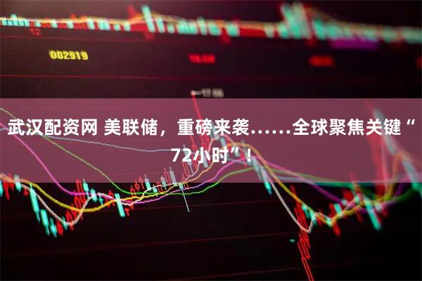 武汉配资网 美联储，重磅来袭……全球聚焦关键“72小时”！