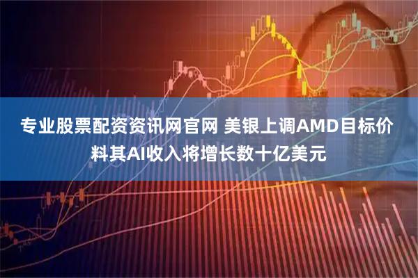 专业股票配资资讯网官网 美银上调AMD目标价 料其AI收入将增长数十亿美元