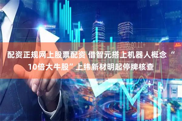 配资正规网上股票配资 借智元搭上机器人概念 “10倍大牛股”上纬新材明起停牌核查