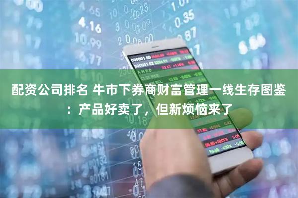 配资公司排名 牛市下券商财富管理一线生存图鉴：产品好卖了，但新烦恼来了