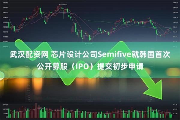 武汉配资网 芯片设计公司Semifive就韩国首次公开募股（IPO）提交初步申请