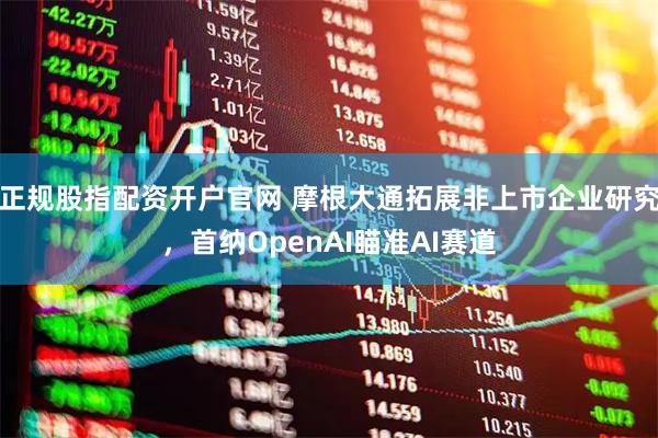 正规股指配资开户官网 摩根大通拓展非上市企业研究，首纳OpenAI瞄准AI赛道