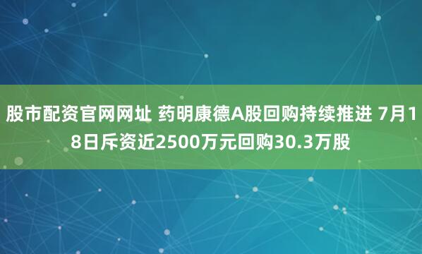 股市配资官网网址 药明康德A股回购持续推进 7月18日斥资近2500万元回购30.3万股