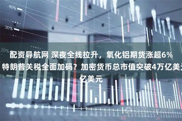 配资导航网 深夜全线拉升，氧化铝期货涨超6%！特朗普关税全面加码？加密货币总市值突破4万亿美元