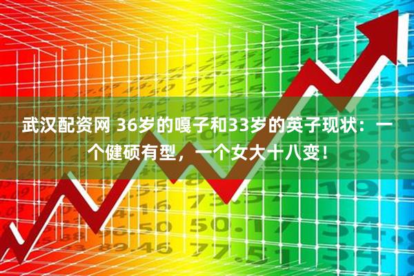 武汉配资网 36岁的嘎子和33岁的英子现状：一个健硕有型，一个女大十八变！
