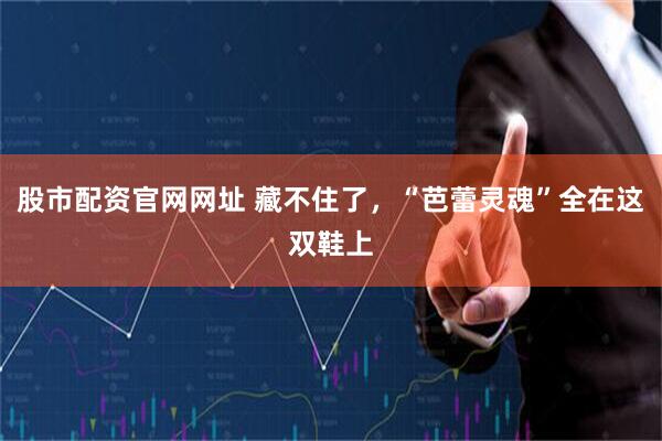 股市配资官网网址 藏不住了，“芭蕾灵魂”全在这双鞋上