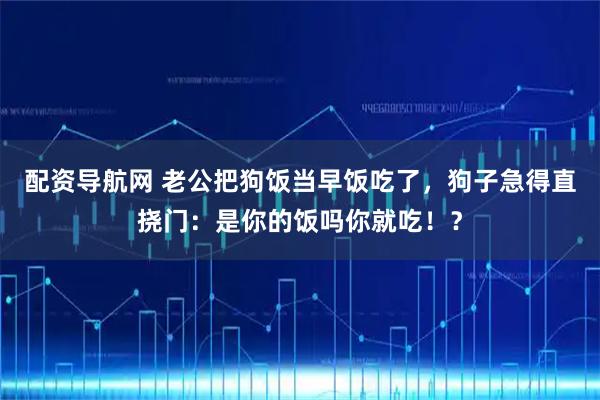 配资导航网 老公把狗饭当早饭吃了，狗子急得直挠门：是你的饭吗你就吃！？