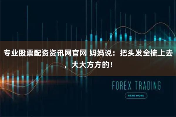 专业股票配资资讯网官网 妈妈说：把头发全梳上去，大大方方的！