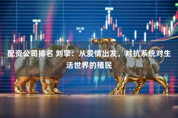 配资公司排名 刘擎：从爱情出发，对抗系统对生活世界的殖民