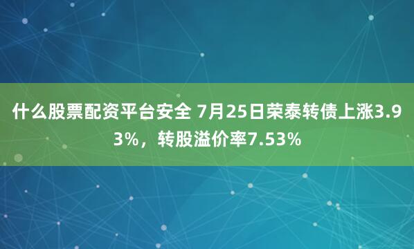 什么股票配资平台安全 7月25日荣泰转债上涨3.93%，转股溢价率7.53%
