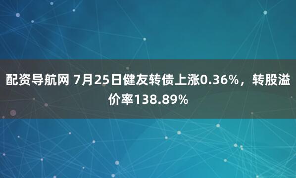 配资导航网 7月25日健友转债上涨0.36%，转股溢价率138.89%
