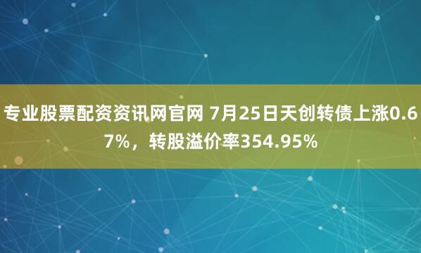 专业股票配资资讯网官网 7月25日天创转债上涨0.67%，转股溢价率354.95%