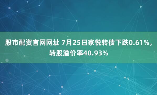 股市配资官网网址 7月25日家悦转债下跌0.61%，转股溢价率40.93%