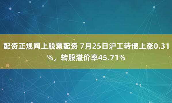 配资正规网上股票配资 7月25日沪工转债上涨0.31%，转股溢价率45.71%