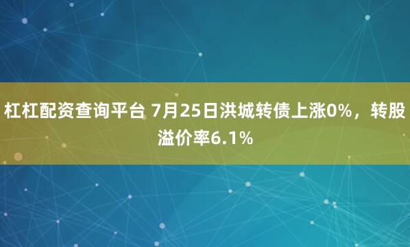 杠杠配资查询平台 7月25日洪城转债上涨0%，转股溢价率6.1%