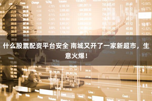 什么股票配资平台安全 南城又开了一家新超市，生意火爆！