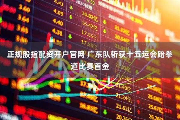 正规股指配资开户官网 广东队斩获十五运会跆拳道比赛首金