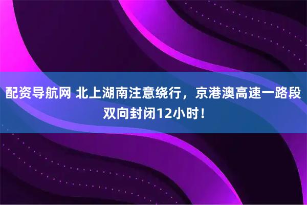 配资导航网 北上湖南注意绕行，京港澳高速一路段双向封闭12小时！