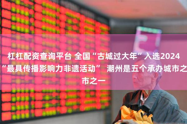 杠杠配资查询平台 全国“古城过大年”入选2024年“最具传播影响力非遗活动”  潮州是五个承办城市之一